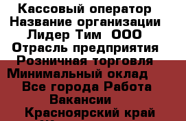 Кассовый оператор › Название организации ­ Лидер Тим, ООО › Отрасль предприятия ­ Розничная торговля › Минимальный оклад ­ 1 - Все города Работа » Вакансии   . Красноярский край,Железногорск г.